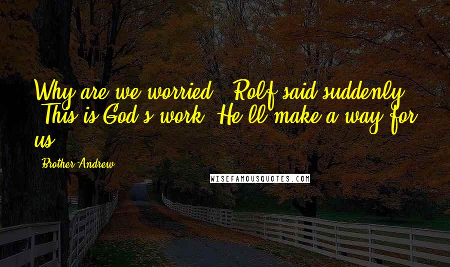 Brother Andrew Quotes: Why are we worried!" Rolf said suddenly. "This is God's work. He'll make a way for us.