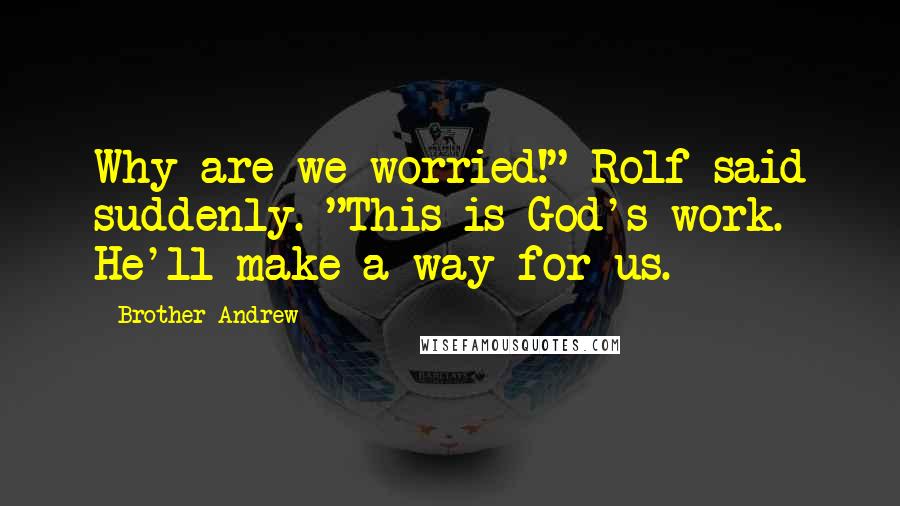 Brother Andrew Quotes: Why are we worried!" Rolf said suddenly. "This is God's work. He'll make a way for us.