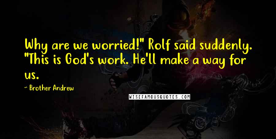 Brother Andrew Quotes: Why are we worried!" Rolf said suddenly. "This is God's work. He'll make a way for us.