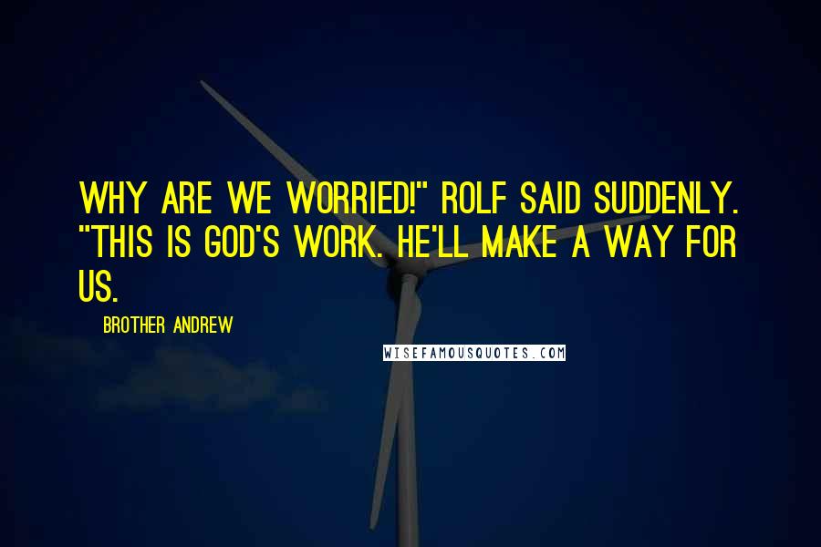 Brother Andrew Quotes: Why are we worried!" Rolf said suddenly. "This is God's work. He'll make a way for us.