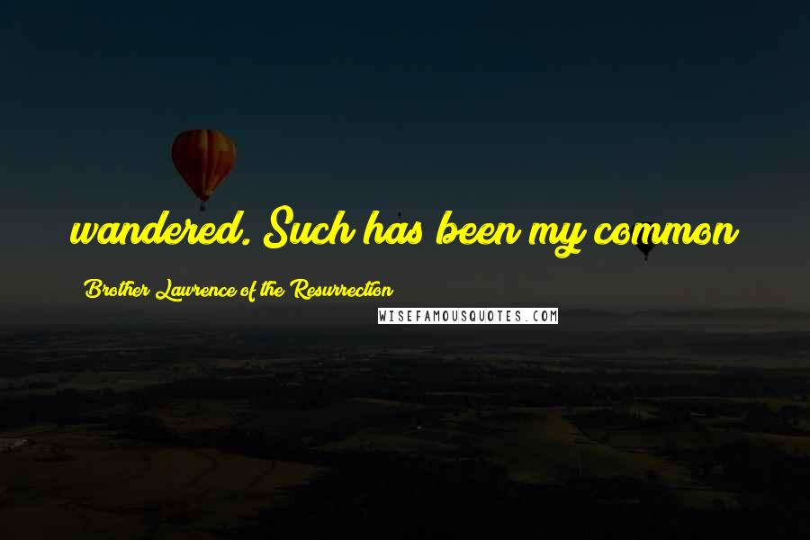 Brother Lawrence Of The Resurrection Quotes: wandered. Such has been my common