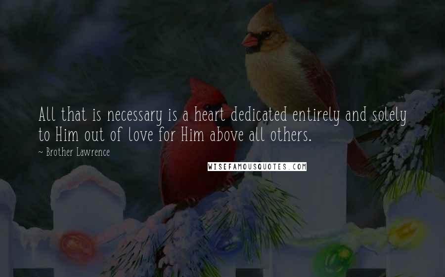 Brother Lawrence Quotes: All that is necessary is a heart dedicated entirely and solely to Him out of love for Him above all others.