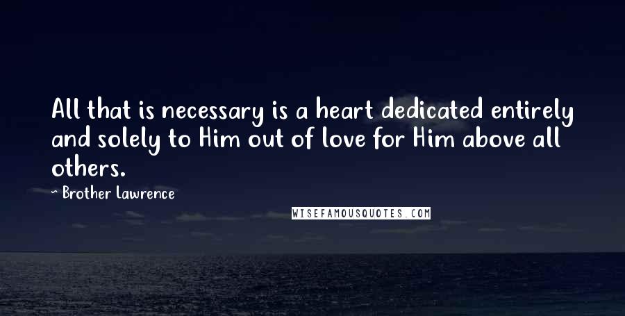 Brother Lawrence Quotes: All that is necessary is a heart dedicated entirely and solely to Him out of love for Him above all others.