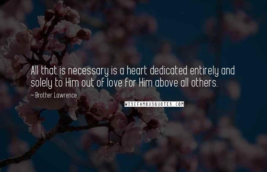 Brother Lawrence Quotes: All that is necessary is a heart dedicated entirely and solely to Him out of love for Him above all others.