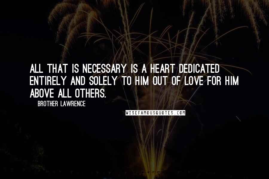 Brother Lawrence Quotes: All that is necessary is a heart dedicated entirely and solely to Him out of love for Him above all others.