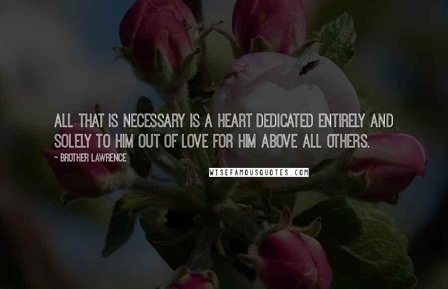 Brother Lawrence Quotes: All that is necessary is a heart dedicated entirely and solely to Him out of love for Him above all others.