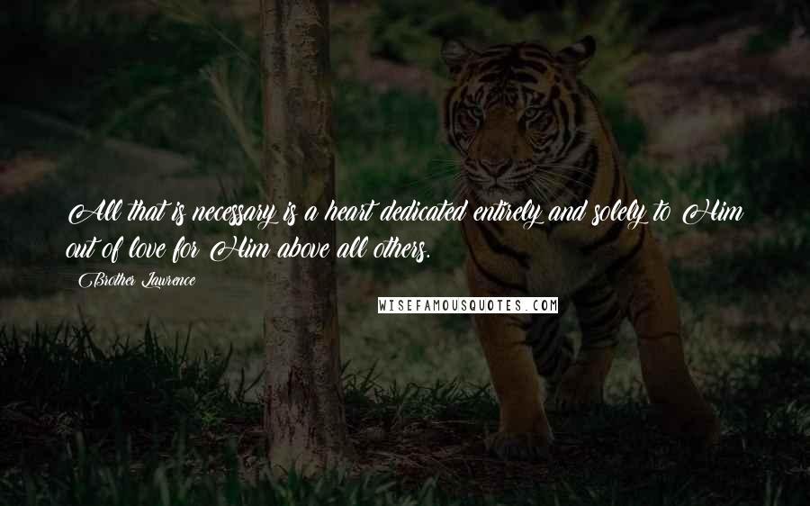 Brother Lawrence Quotes: All that is necessary is a heart dedicated entirely and solely to Him out of love for Him above all others.