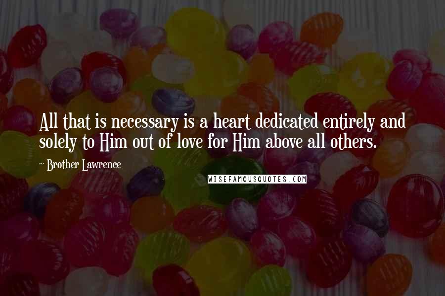 Brother Lawrence Quotes: All that is necessary is a heart dedicated entirely and solely to Him out of love for Him above all others.