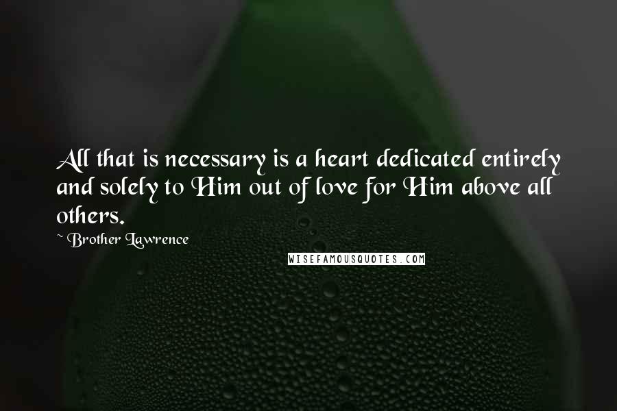 Brother Lawrence Quotes: All that is necessary is a heart dedicated entirely and solely to Him out of love for Him above all others.