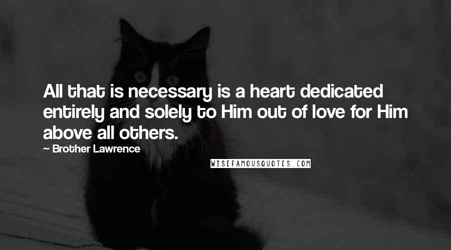 Brother Lawrence Quotes: All that is necessary is a heart dedicated entirely and solely to Him out of love for Him above all others.