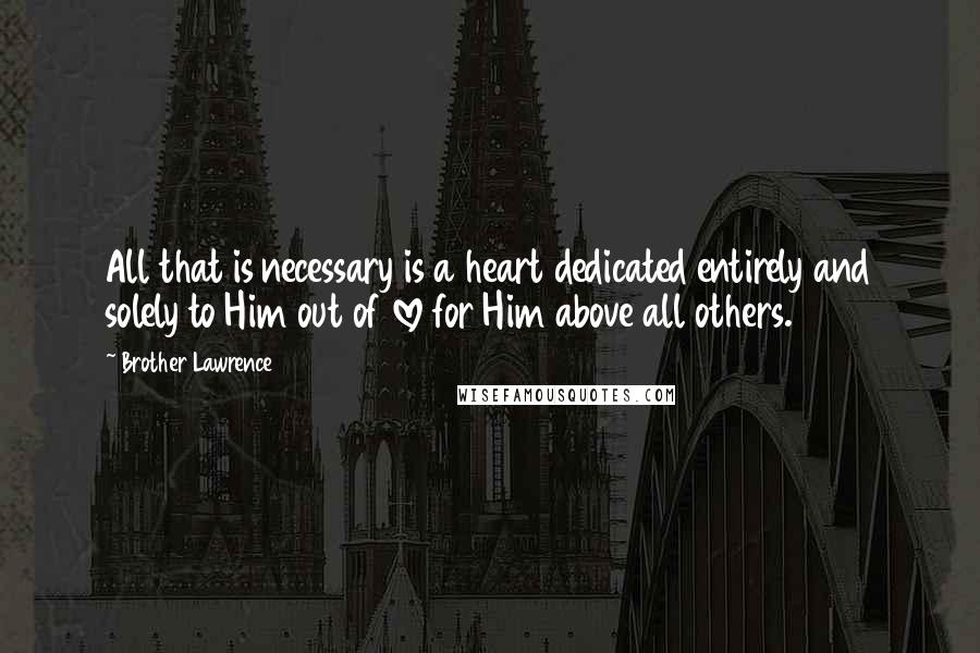 Brother Lawrence Quotes: All that is necessary is a heart dedicated entirely and solely to Him out of love for Him above all others.