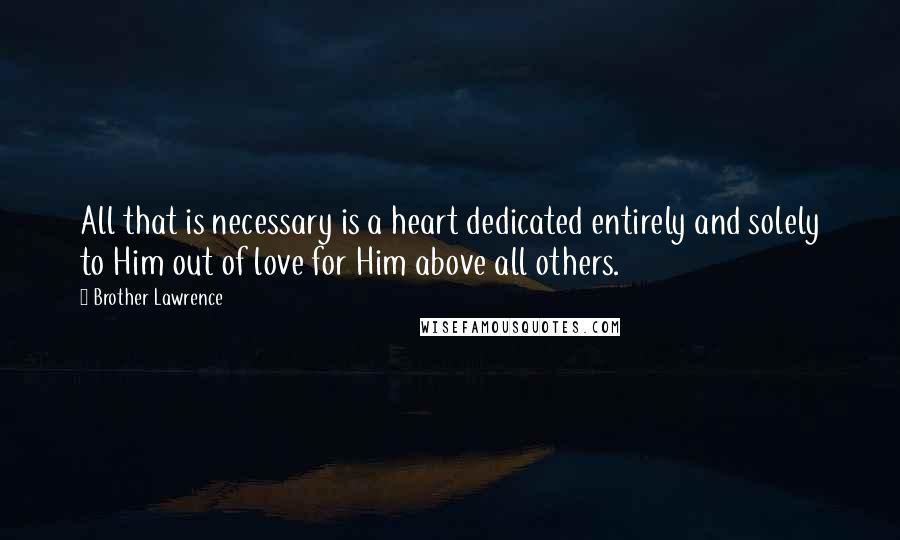 Brother Lawrence Quotes: All that is necessary is a heart dedicated entirely and solely to Him out of love for Him above all others.