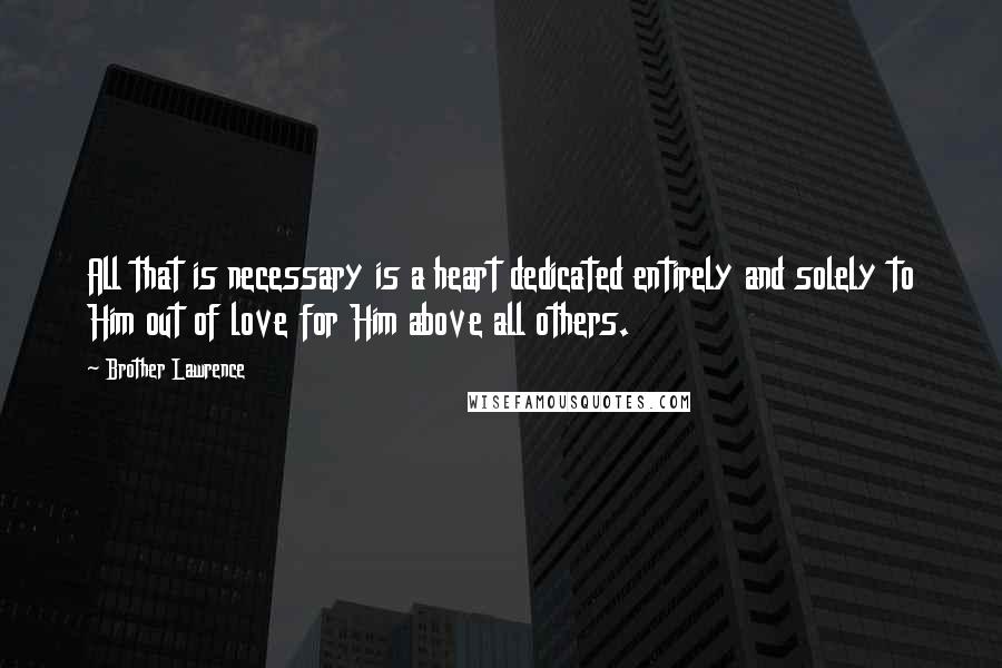 Brother Lawrence Quotes: All that is necessary is a heart dedicated entirely and solely to Him out of love for Him above all others.