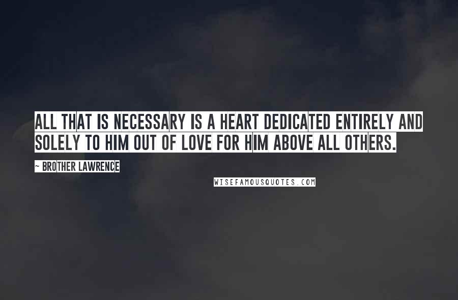 Brother Lawrence Quotes: All that is necessary is a heart dedicated entirely and solely to Him out of love for Him above all others.