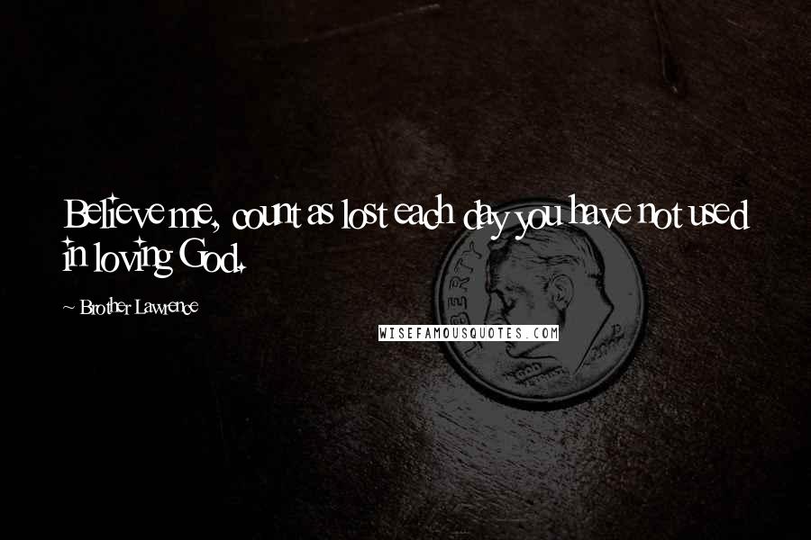 Brother Lawrence Quotes: Believe me, count as lost each day you have not used in loving God.