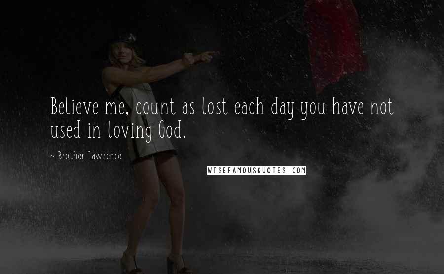 Brother Lawrence Quotes: Believe me, count as lost each day you have not used in loving God.
