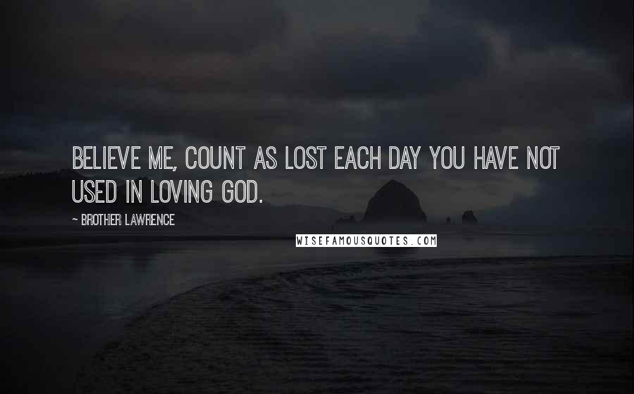 Brother Lawrence Quotes: Believe me, count as lost each day you have not used in loving God.