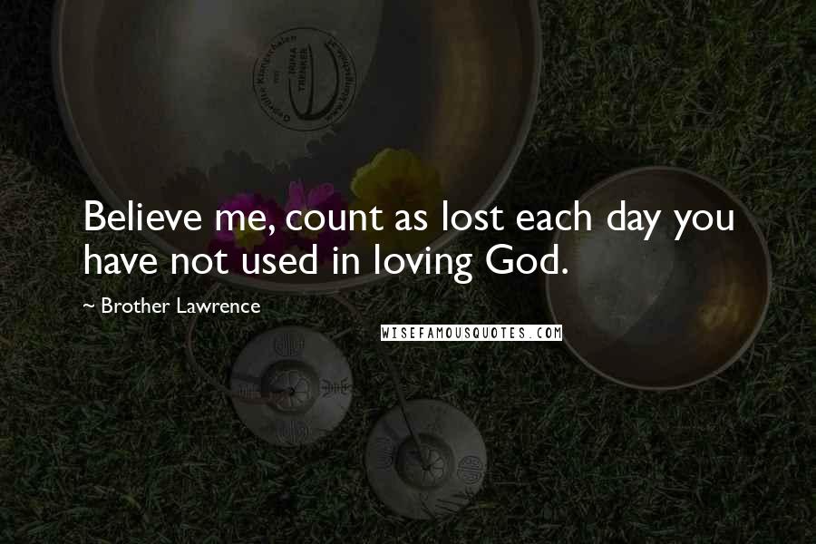 Brother Lawrence Quotes: Believe me, count as lost each day you have not used in loving God.