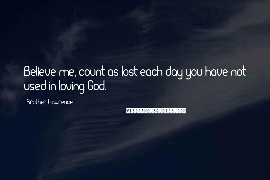 Brother Lawrence Quotes: Believe me, count as lost each day you have not used in loving God.