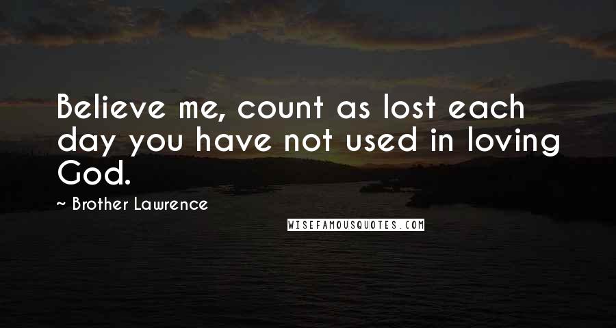 Brother Lawrence Quotes: Believe me, count as lost each day you have not used in loving God.