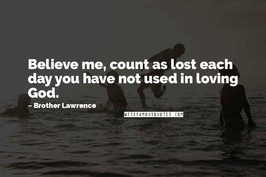 Brother Lawrence Quotes: Believe me, count as lost each day you have not used in loving God.