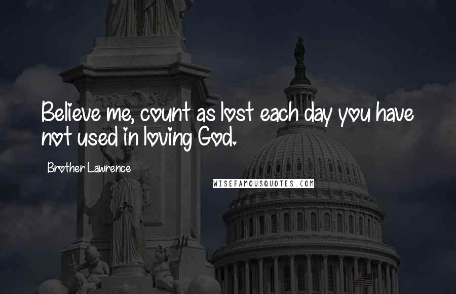 Brother Lawrence Quotes: Believe me, count as lost each day you have not used in loving God.