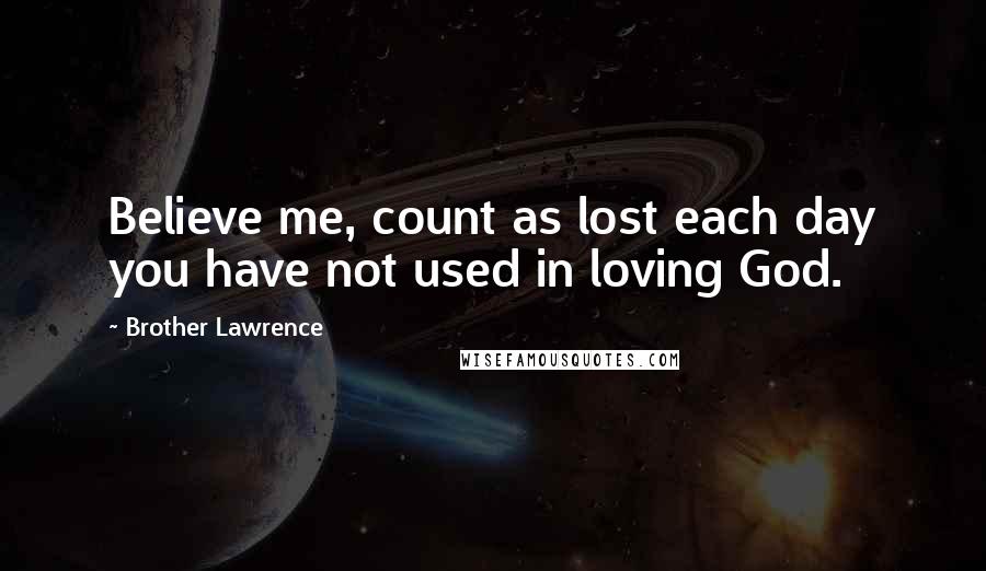 Brother Lawrence Quotes: Believe me, count as lost each day you have not used in loving God.