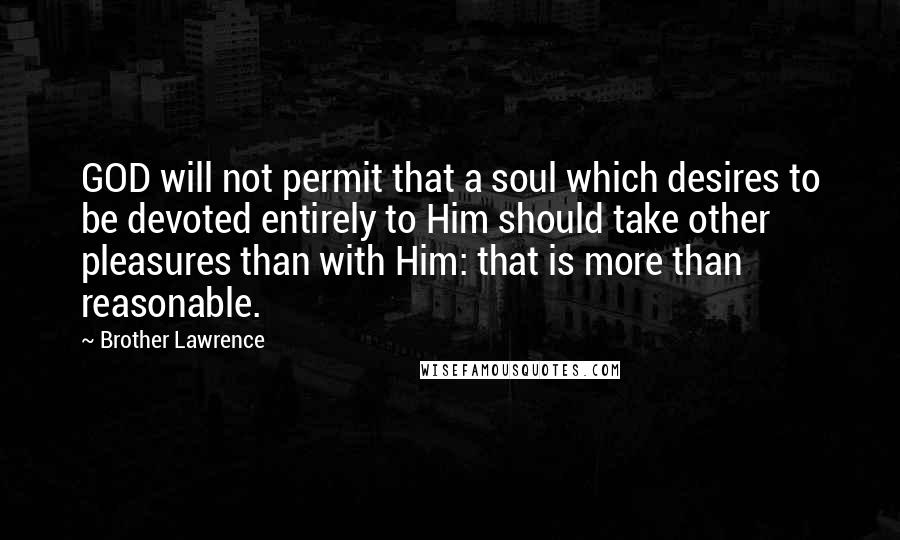 Brother Lawrence Quotes: GOD will not permit that a soul which desires to be devoted entirely to Him should take other pleasures than with Him: that is more than reasonable.