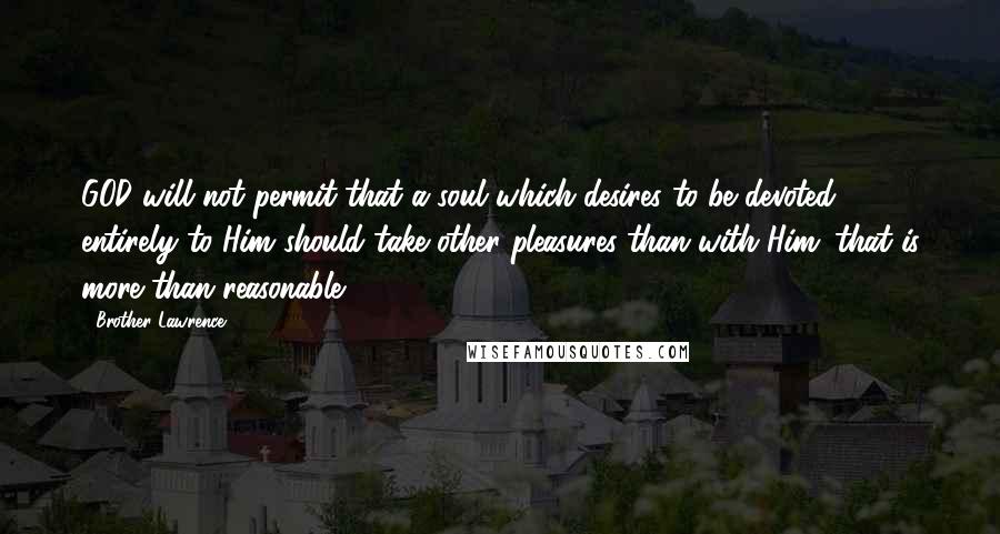 Brother Lawrence Quotes: GOD will not permit that a soul which desires to be devoted entirely to Him should take other pleasures than with Him: that is more than reasonable.