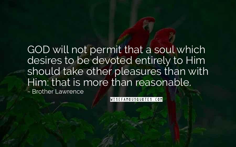Brother Lawrence Quotes: GOD will not permit that a soul which desires to be devoted entirely to Him should take other pleasures than with Him: that is more than reasonable.