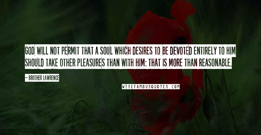 Brother Lawrence Quotes: GOD will not permit that a soul which desires to be devoted entirely to Him should take other pleasures than with Him: that is more than reasonable.