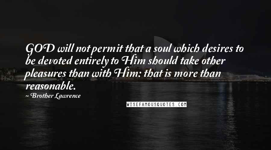 Brother Lawrence Quotes: GOD will not permit that a soul which desires to be devoted entirely to Him should take other pleasures than with Him: that is more than reasonable.