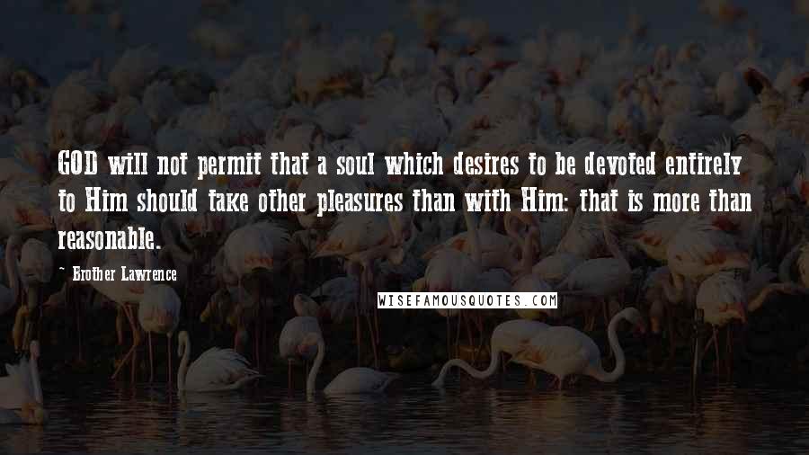 Brother Lawrence Quotes: GOD will not permit that a soul which desires to be devoted entirely to Him should take other pleasures than with Him: that is more than reasonable.