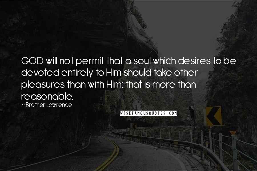Brother Lawrence Quotes: GOD will not permit that a soul which desires to be devoted entirely to Him should take other pleasures than with Him: that is more than reasonable.
