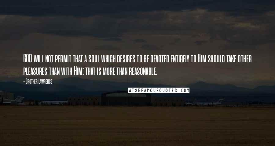 Brother Lawrence Quotes: GOD will not permit that a soul which desires to be devoted entirely to Him should take other pleasures than with Him: that is more than reasonable.