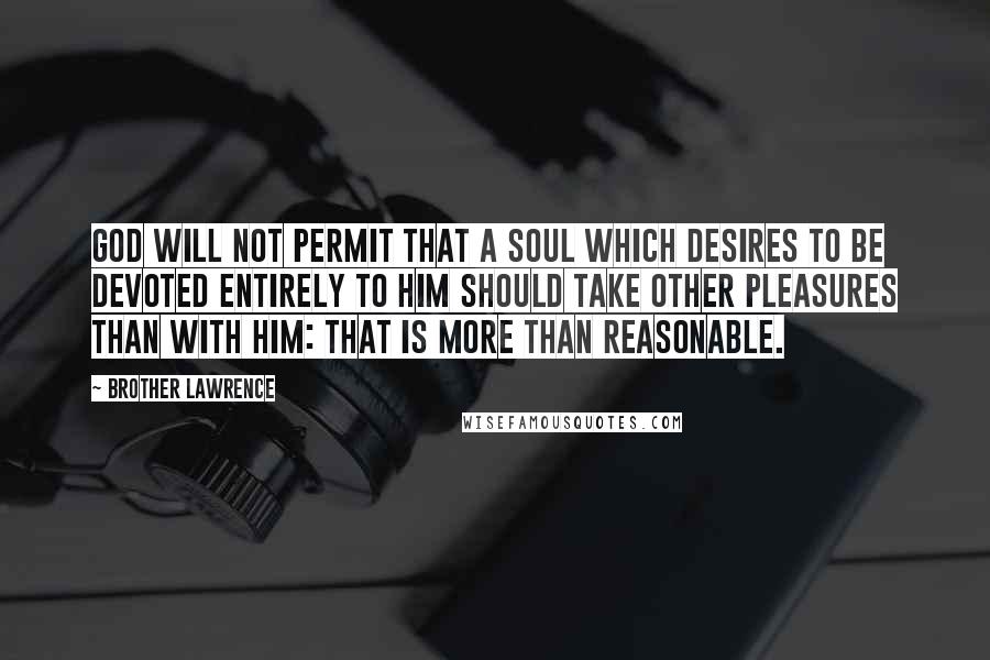 Brother Lawrence Quotes: GOD will not permit that a soul which desires to be devoted entirely to Him should take other pleasures than with Him: that is more than reasonable.