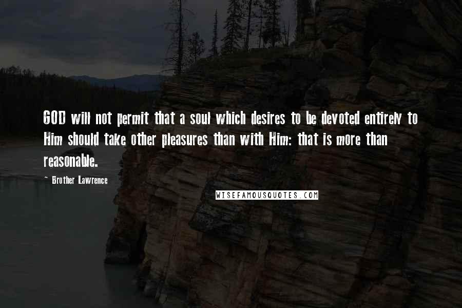 Brother Lawrence Quotes: GOD will not permit that a soul which desires to be devoted entirely to Him should take other pleasures than with Him: that is more than reasonable.
