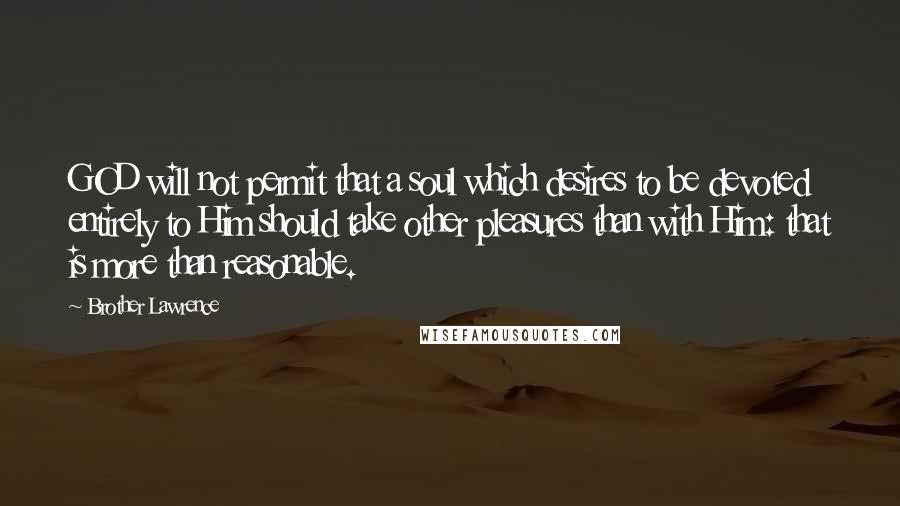 Brother Lawrence Quotes: GOD will not permit that a soul which desires to be devoted entirely to Him should take other pleasures than with Him: that is more than reasonable.