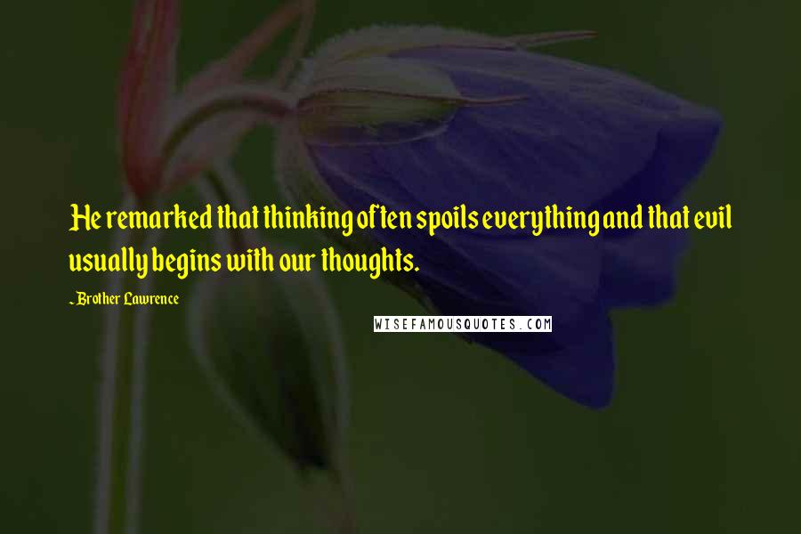 Brother Lawrence Quotes: He remarked that thinking often spoils everything and that evil usually begins with our thoughts.