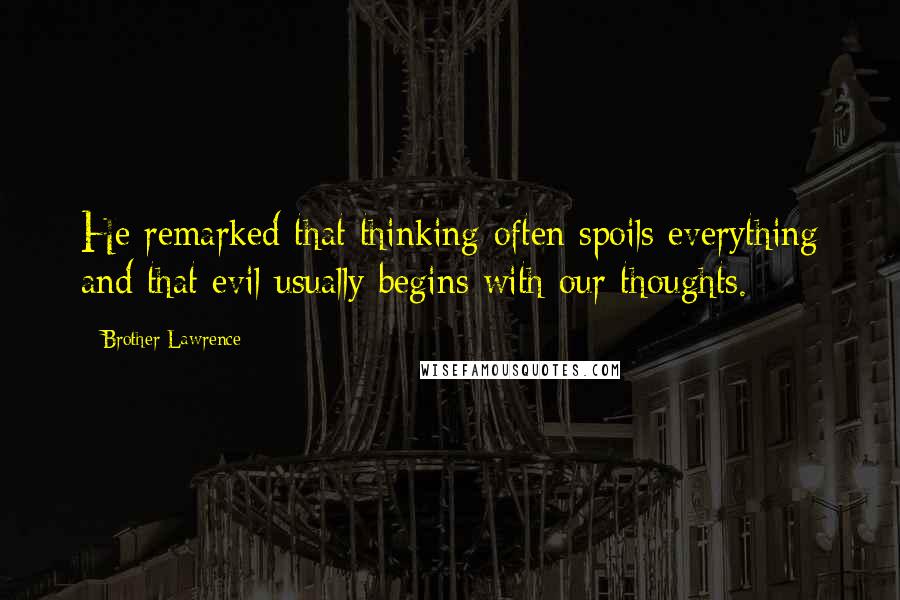 Brother Lawrence Quotes: He remarked that thinking often spoils everything and that evil usually begins with our thoughts.