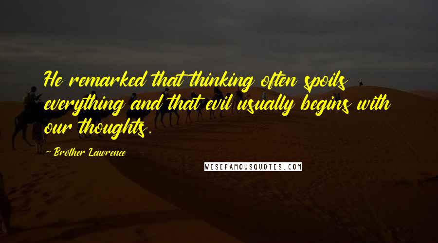 Brother Lawrence Quotes: He remarked that thinking often spoils everything and that evil usually begins with our thoughts.