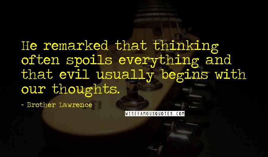 Brother Lawrence Quotes: He remarked that thinking often spoils everything and that evil usually begins with our thoughts.