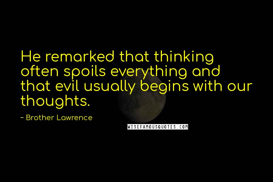 Brother Lawrence Quotes: He remarked that thinking often spoils everything and that evil usually begins with our thoughts.