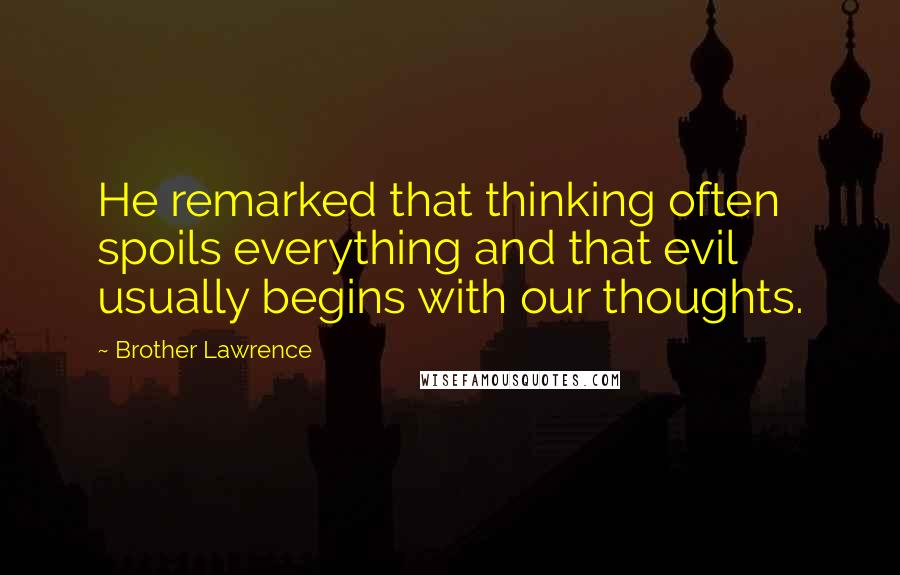 Brother Lawrence Quotes: He remarked that thinking often spoils everything and that evil usually begins with our thoughts.