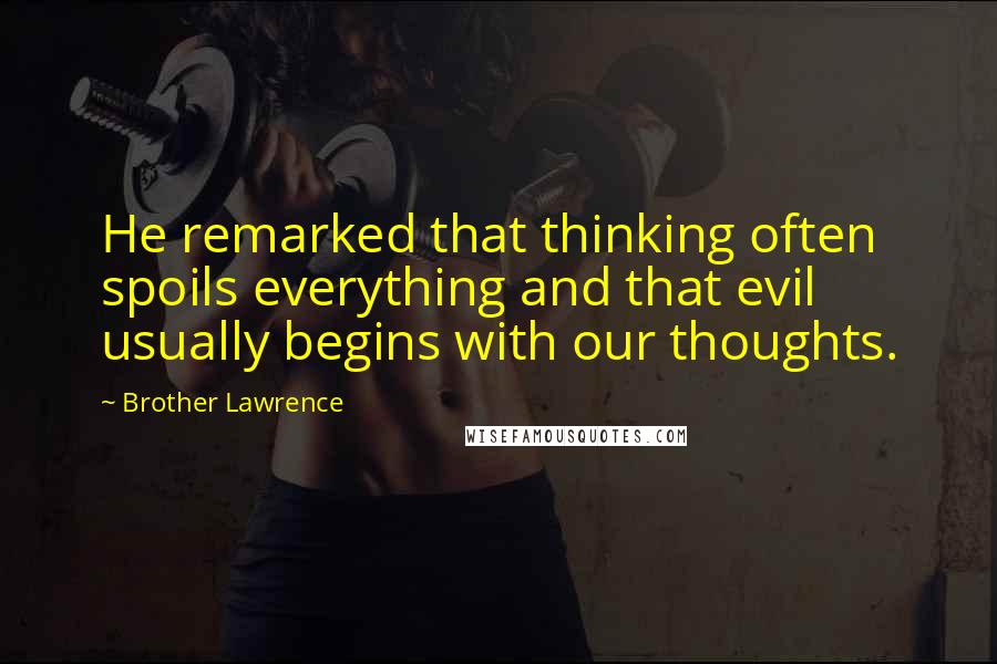 Brother Lawrence Quotes: He remarked that thinking often spoils everything and that evil usually begins with our thoughts.