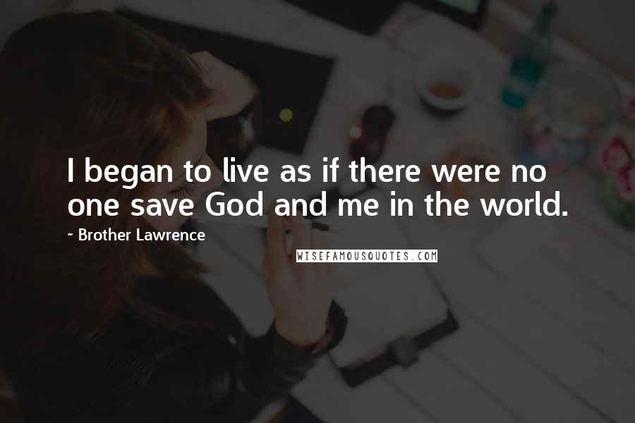 Brother Lawrence Quotes: I began to live as if there were no one save God and me in the world.