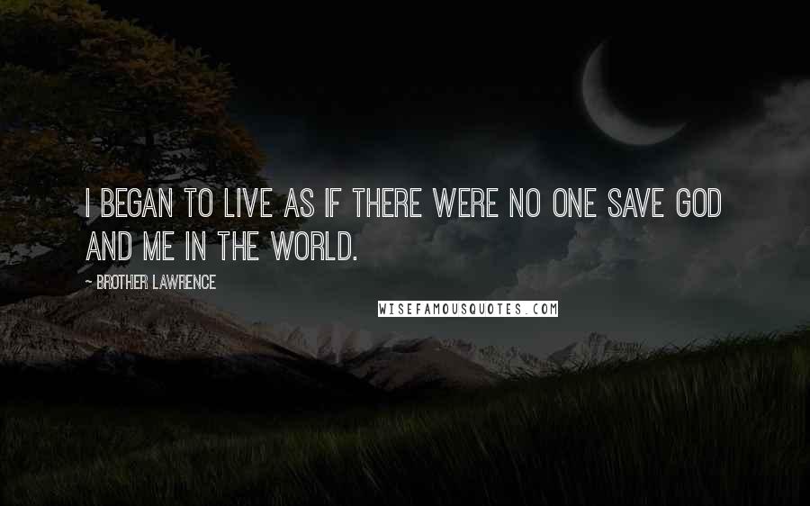 Brother Lawrence Quotes: I began to live as if there were no one save God and me in the world.