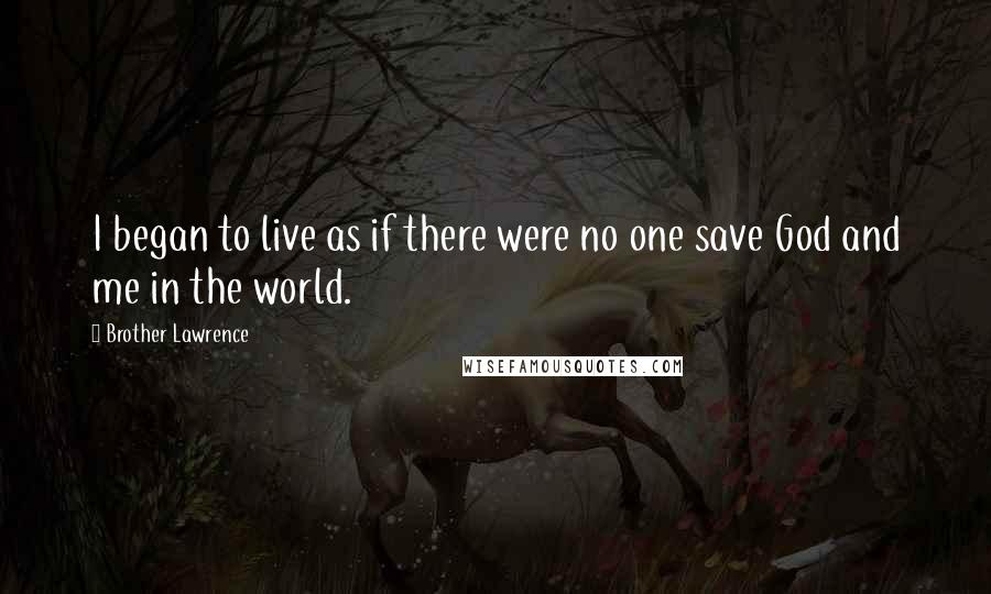 Brother Lawrence Quotes: I began to live as if there were no one save God and me in the world.