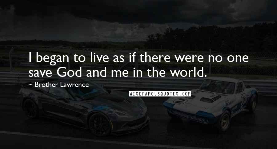 Brother Lawrence Quotes: I began to live as if there were no one save God and me in the world.