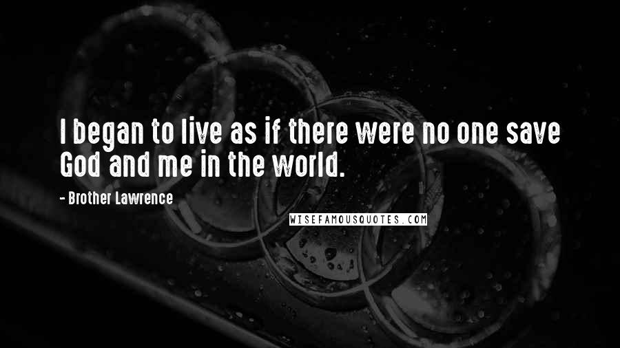 Brother Lawrence Quotes: I began to live as if there were no one save God and me in the world.